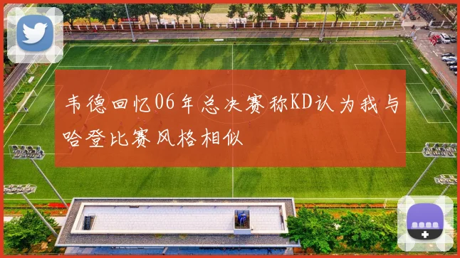韦德回忆06年总决赛称KD认为我与哈登比赛风格相似