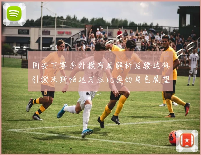 国安下赛季外援布局解析后腰边路引援及斯帕达万法比奥的角色展望