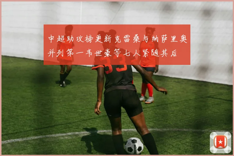 中超助攻榜更新克雷桑与纳萨里奥并列第一韦世豪等七人紧随其后