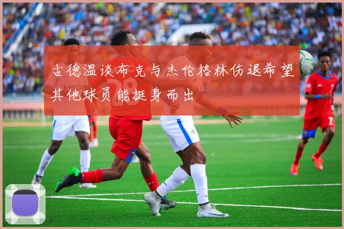 古德温谈布克与杰伦格林伤退希望其他球员能挺身而出