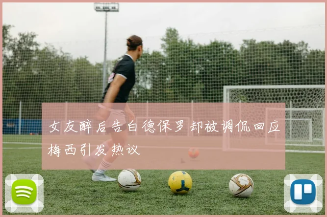 女友醉后告白德保罗却被调侃回应梅西引发热议