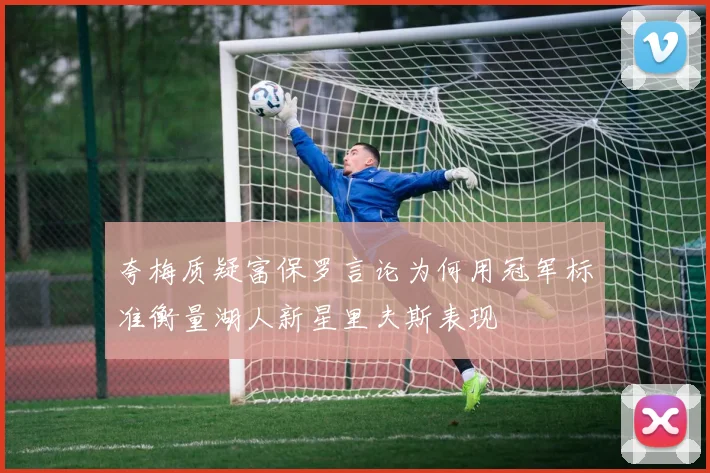 夸梅质疑富保罗言论为何用冠军标准衡量湖人新星里夫斯表现