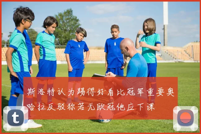 斯洛特认为踢得好看比冠军重要奥哈拉反驳称若无欧冠他应下课