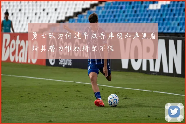 勇士队为何过早放弃库明加库里看好其潜力唯独科尔不信