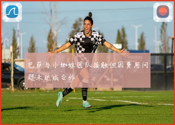 巴萨与小蜘蛛团队接触但因费用问题未达成合作