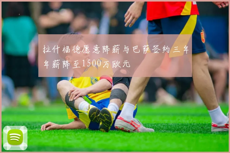 拉什福德愿意降薪与巴萨签约三年年薪降至1500万欧元