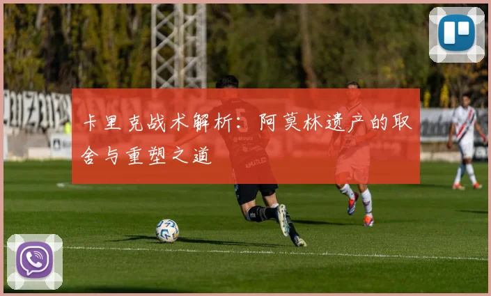 卡里克战术解析：阿莫林遗产的取舍与重塑之道