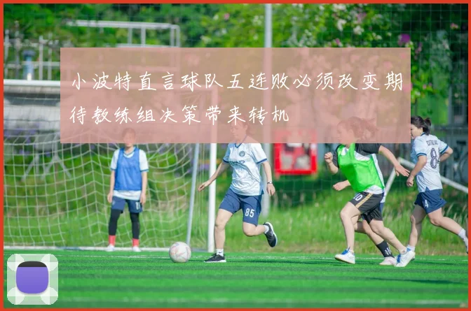 小波特直言球队五连败必须改变期待教练组决策带来转机