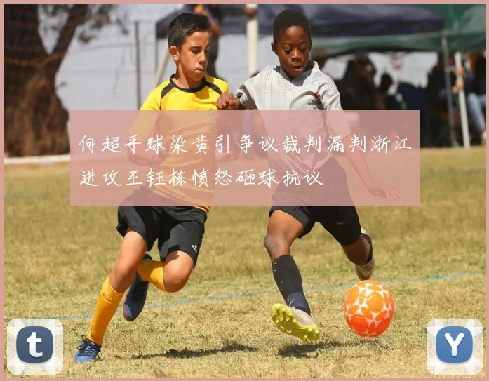 何超手球染黄引争议裁判漏判浙江进攻王钰栋愤怒砸球抗议
