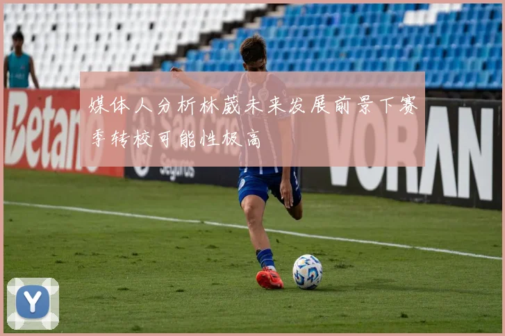 媒体人分析林葳未来发展前景下赛季转校可能性极高