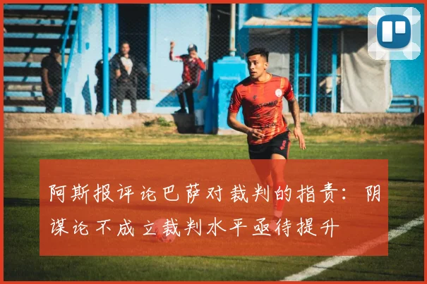 阿斯报评论巴萨对裁判的指责：阴谋论不成立裁判水平亟待提升