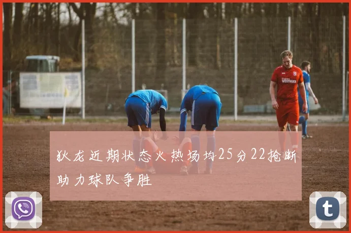 狄龙近期状态火热场均25分22抢断助力球队争胜