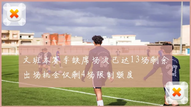 文班本赛季缺席场次已达13场剩余出场机会仅剩4场限制额度