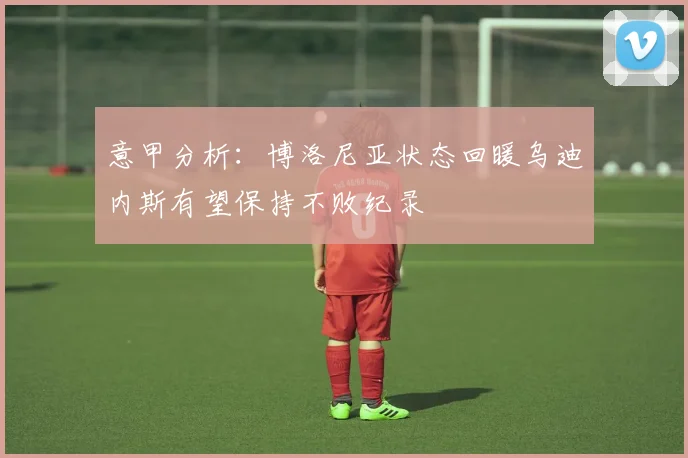 意甲分析：博洛尼亚状态回暖乌迪内斯有望保持不败纪录