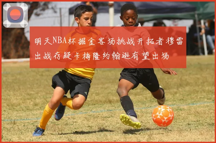 明天NBA杯掘金客场挑战开拓者穆雷出战存疑卡梅隆约翰逊有望出场