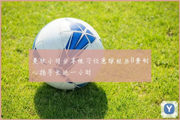 曼联小将分享练习任意球经历B费耐心指导长达一小时