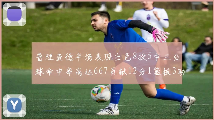 普理查德半场表现出色8投5中三分球命中率高达667贡献12分1篮板3助攻