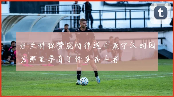 杜兰特称赞底特律适合康宁汉姆因为那里孕育了许多奋斗者