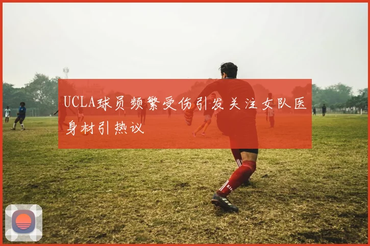 UCLA球员频繁受伤引发关注女队医身材引热议