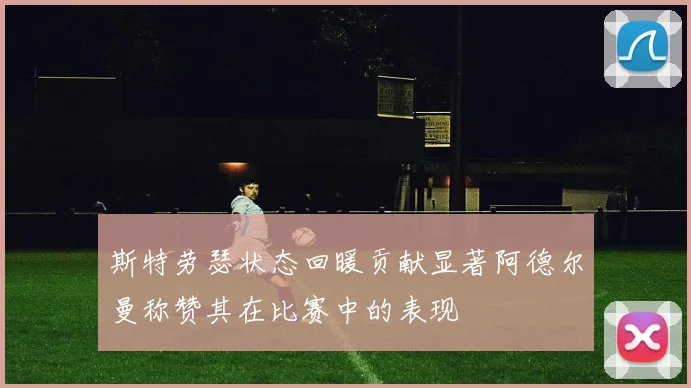 斯特劳瑟状态回暖贡献显著阿德尔曼称赞其在比赛中的表现