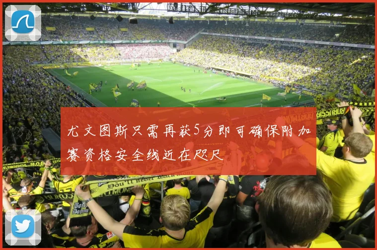 尤文图斯只需再获5分即可确保附加赛资格安全线近在咫尺
