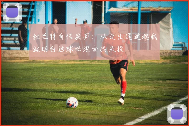 杜兰特自信发声：从走出通道起我就明白这球必须由我来投