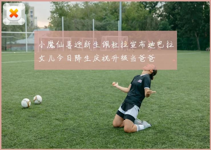 小魔仙喜迎新生佩杜拉宣布迪巴拉女儿今日降生庆祝升级当爸爸