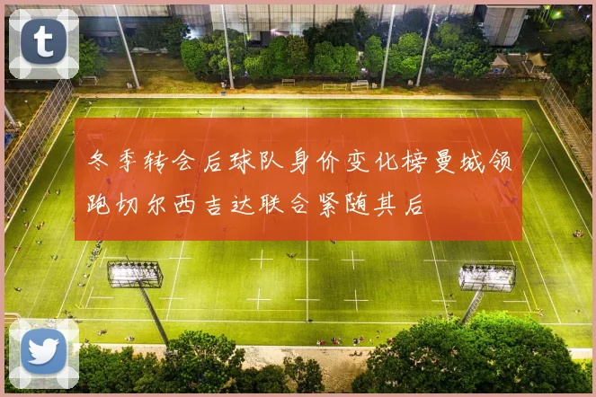 冬季转会后球队身价变化榜曼城领跑切尔西吉达联合紧随其后