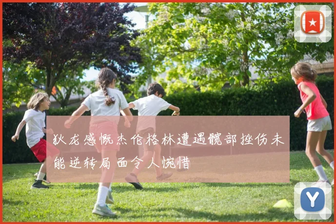 狄龙感慨杰伦格林遭遇髋部挫伤未能逆转局面令人惋惜