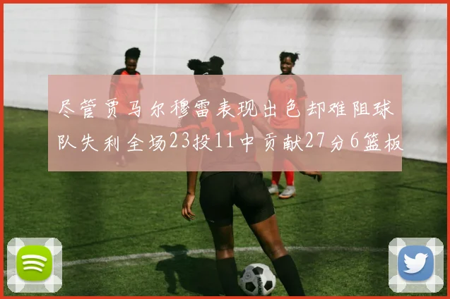尽管贾马尔穆雷表现出色却难阻球队失利全场23投11中贡献27分6篮板16助攻
