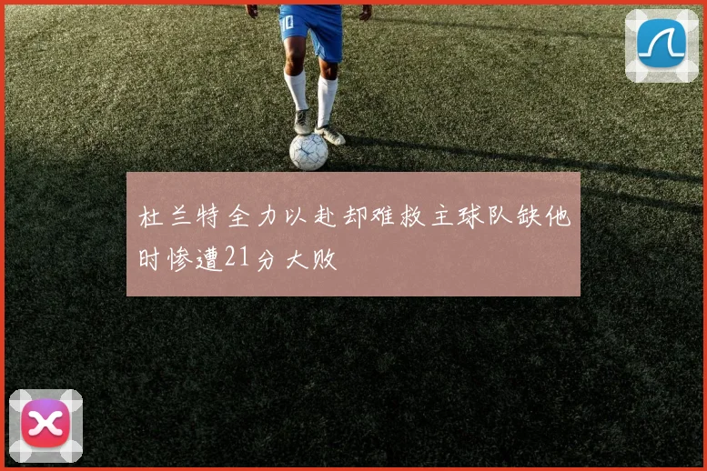 杜兰特全力以赴却难救主球队缺他时惨遭21分大败