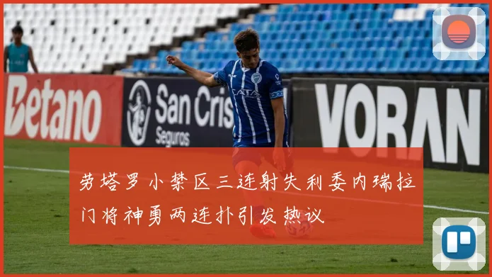 劳塔罗小禁区三连射失利委内瑞拉门将神勇两连扑引发热议
