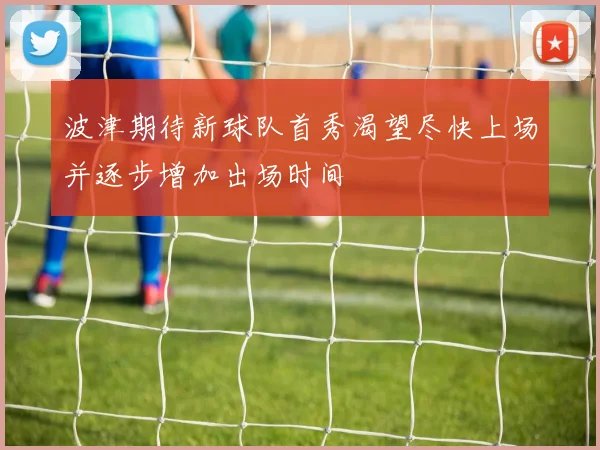 波津期待新球队首秀渴望尽快上场并逐步增加出场时间
