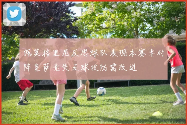 佩莱格里尼反思球队表现本赛季对阵皇萨竞失五球攻防需改进