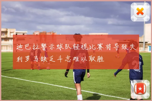 迪巴拉警示球队轻视比赛将导致失利罗马缺乏斗志难以取胜