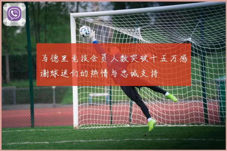 马德里竞技会员人数突破十五万感谢球迷们的热情与忠诚支持