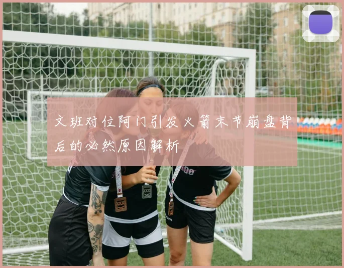 文班对位阿门引发火箭末节崩盘背后的必然原因解析