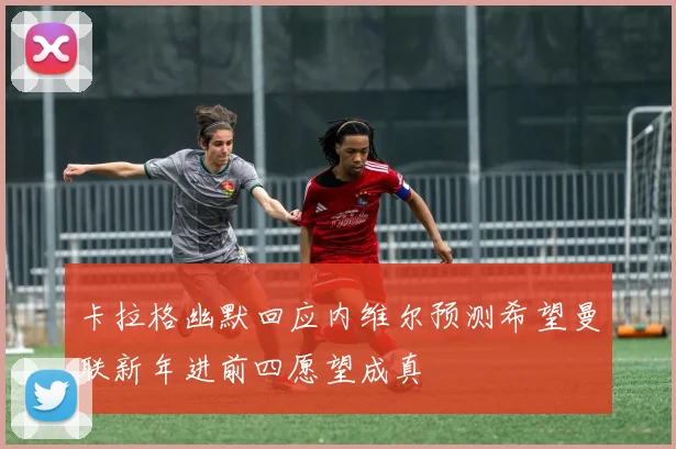 卡拉格幽默回应内维尔预测希望曼联新年进前四愿望成真