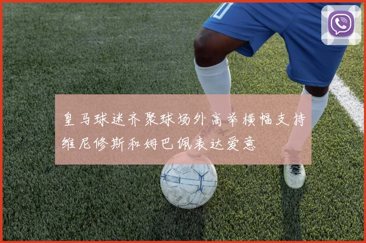 皇马球迷齐聚球场外高举横幅支持维尼修斯和姆巴佩表达爱意