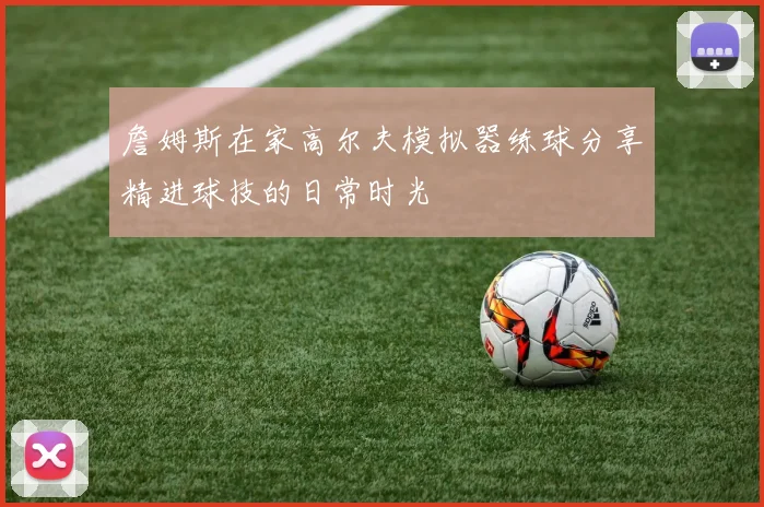 詹姆斯在家高尔夫模拟器练球分享精进球技的日常时光