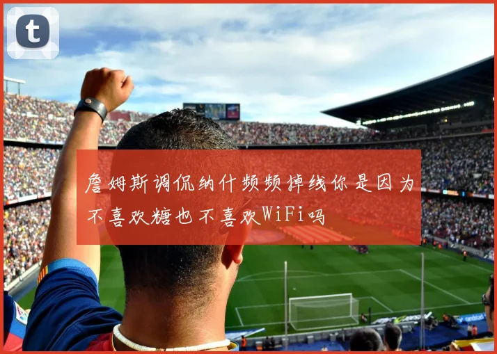 詹姆斯调侃纳什频频掉线你是因为不喜欢糖也不喜欢WiFi吗