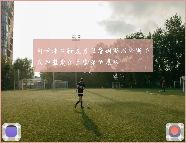 利物浦年轻左后卫詹姆斯诺里斯正式加盟爱尔兰谢尔伯恩队