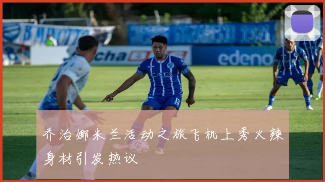 乔治娜米兰活动之旅飞机上秀火辣身材引发热议