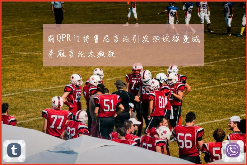 前QPR门将鲁尼言论引发热议称曼城夺冠言论太疯狂