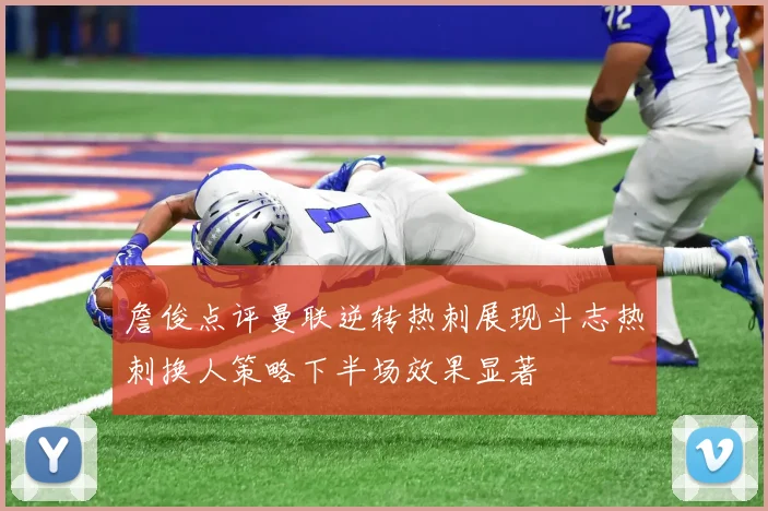 詹俊点评曼联逆转热刺展现斗志热刺换人策略下半场效果显著